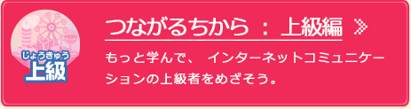 つながるちから：上級編 もっと学んで、インターネットコミュニケーションの上級者をめざそう。